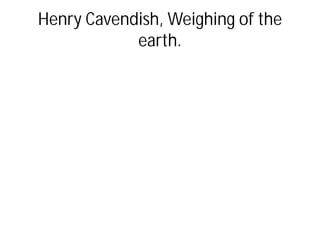 Henry Cavendish, Weighing of the
earth.
 