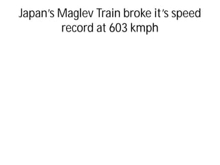 Japan’s Maglev Train broke it’s speed
record at 603 kmph
 