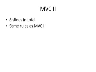 MVC II
• 6 slides in total
• Same rules as MVC I
 