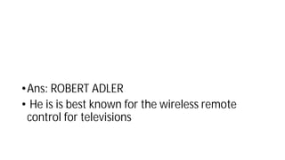 •Ans: ROBERT ADLER
• He is is best known for the wireless remote
control for televisions
 