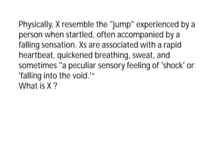 Physically, X resemble the "jump" experienced by a
person when startled, often accompanied by a
falling sensation. Xs are associated with a rapid
heartbeat, quickened breathing, sweat, and
sometimes "a peculiar sensory feeling of 'shock' or
'falling into the void.'“
What is X ?
 