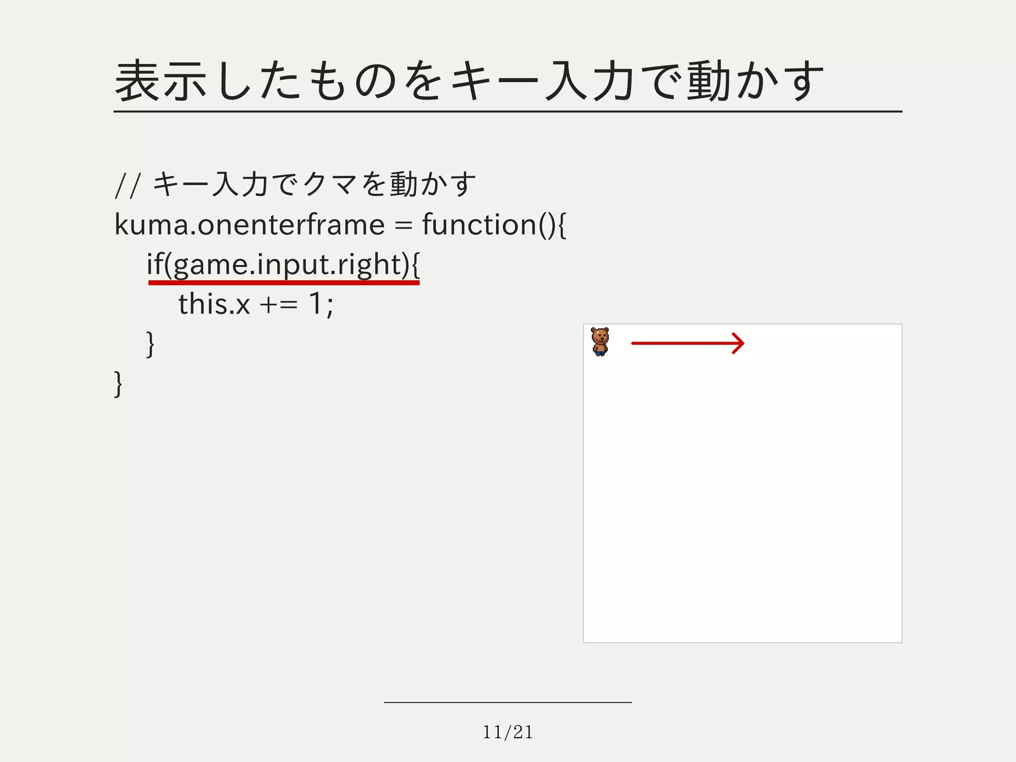 表示したものをキー入力で動かす

// キー入力でクマを動かす
kuma.onenterframe = function(){
  if(game.input.right){
     this.x += 1;
  }
}




                         11/21
 