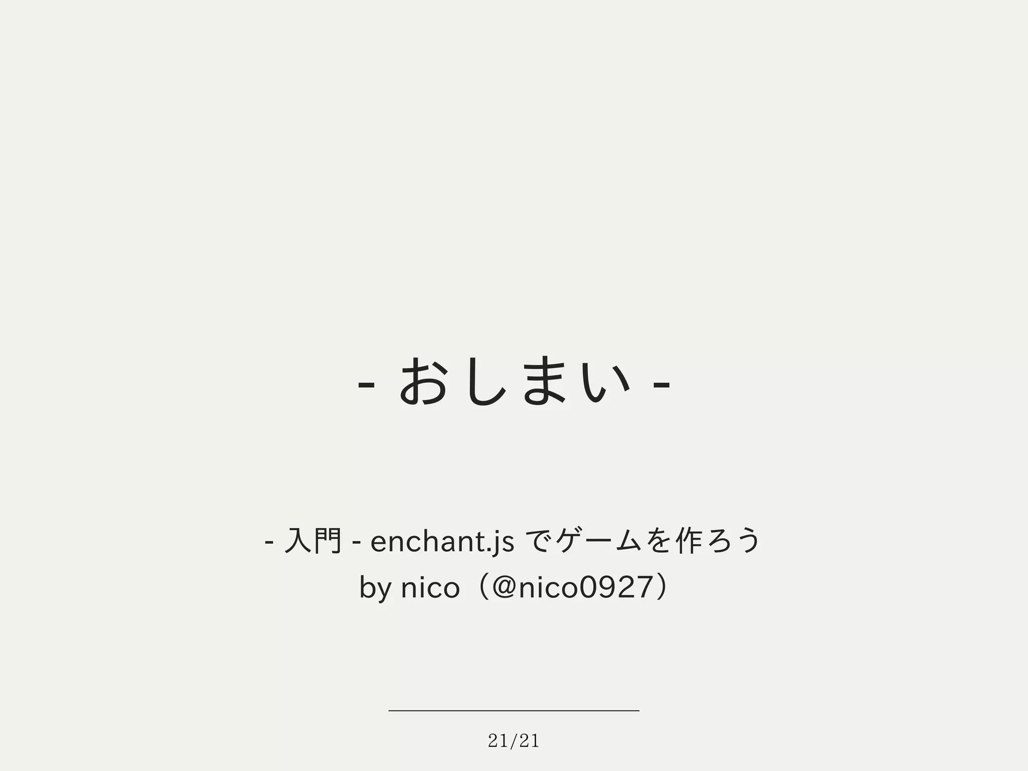 - おしまい -

- 入門 - enchant.js でゲームを作ろう
    by nico（@nico0927）



           21/21
 
