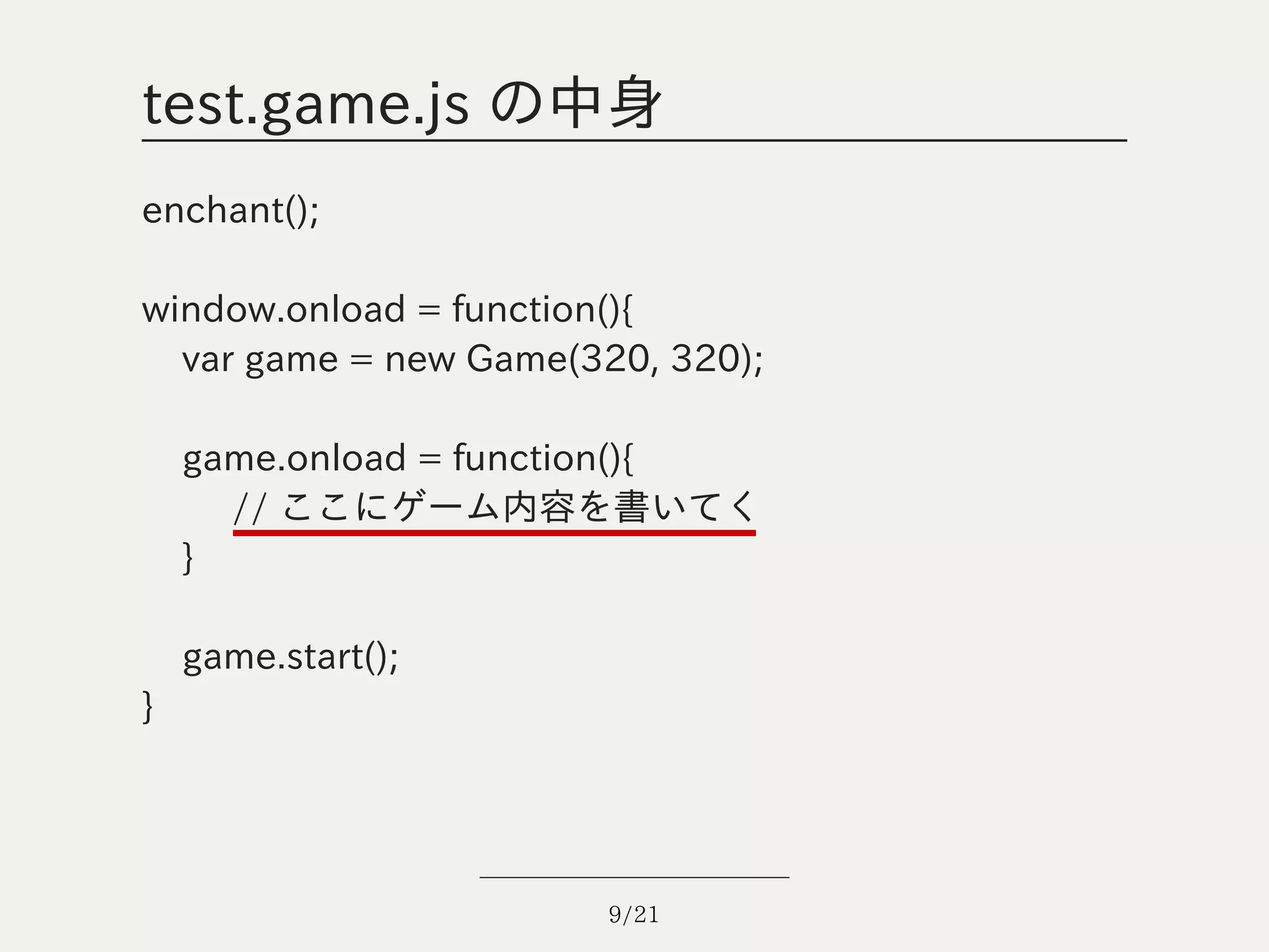 test.game.js の中身
enchant();

window.onload = function(){
  var game = new Game(320, 320);

    game.onload = function(){
      // ここにゲーム内容を書いてく
    }

    game.start();
}




                       9/21
 