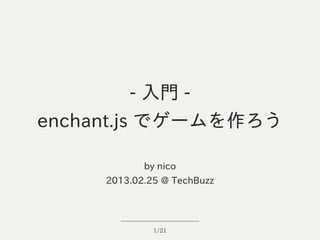 - 入門 -
enchant.js でゲームを作ろう

            by nico
     2013.02.25 @ TechBuzz




              1/21
 