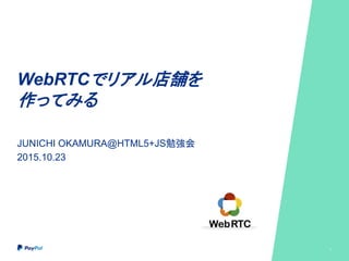 WebRTCでリアル店舗を
作ってみる
JUNICHI OKAMURA@HTML5+JS勉強会
2015.10.23
1
 