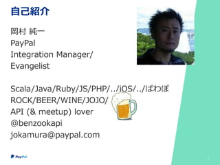 自己紹介
岡村 純一
PayPal
Integration Manager/
Evangelist
Scala/Java/Ruby/JS/PHP/../iOS/../ぱわぽ
ROCK/BEER/WINE/JOJO/
API (& meetup) lover
@benzookapi
jokamura@paypal.com
2
 