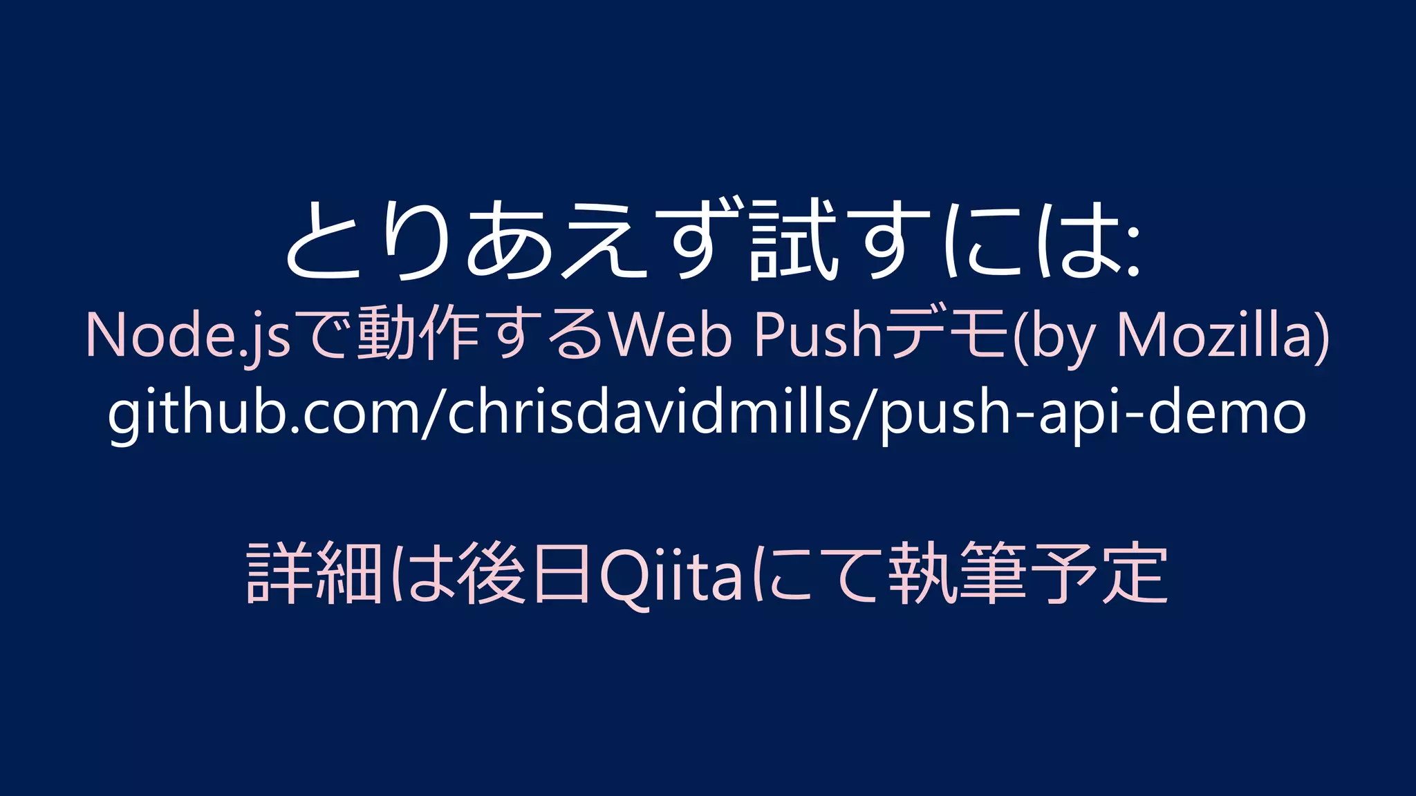 とりあえず試すには:
Node.jsで動作するWeb Pushデモ(by Mozilla)
github.com/chrisdavidmills/push-api-demo
詳細は後⽇Qiitaにて執筆予定
 