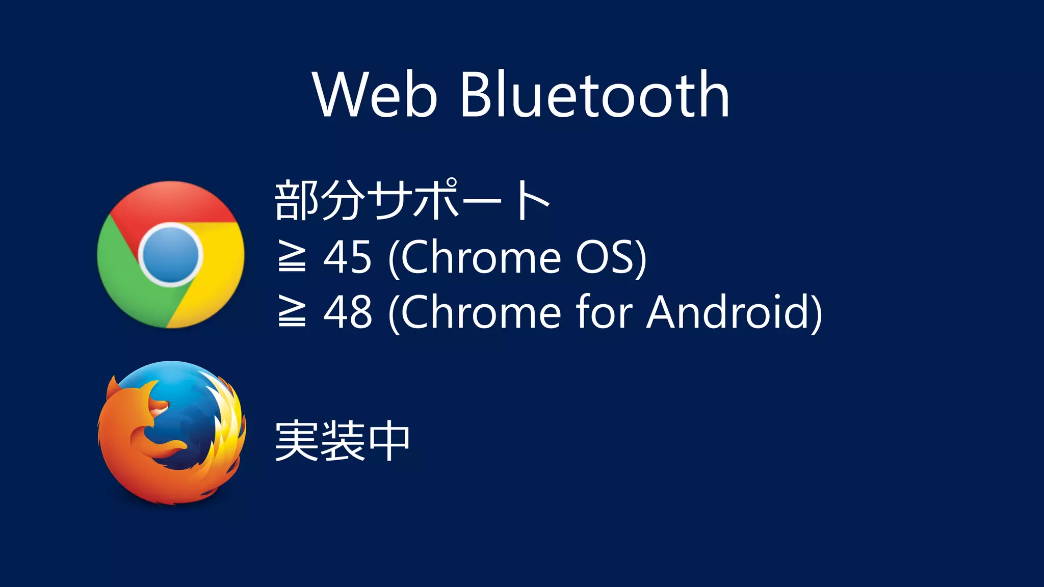 部分サポート
≧ 45 (Chrome OS)
≧ 48 (Chrome for Android)
実装中
Web Bluetooth
 