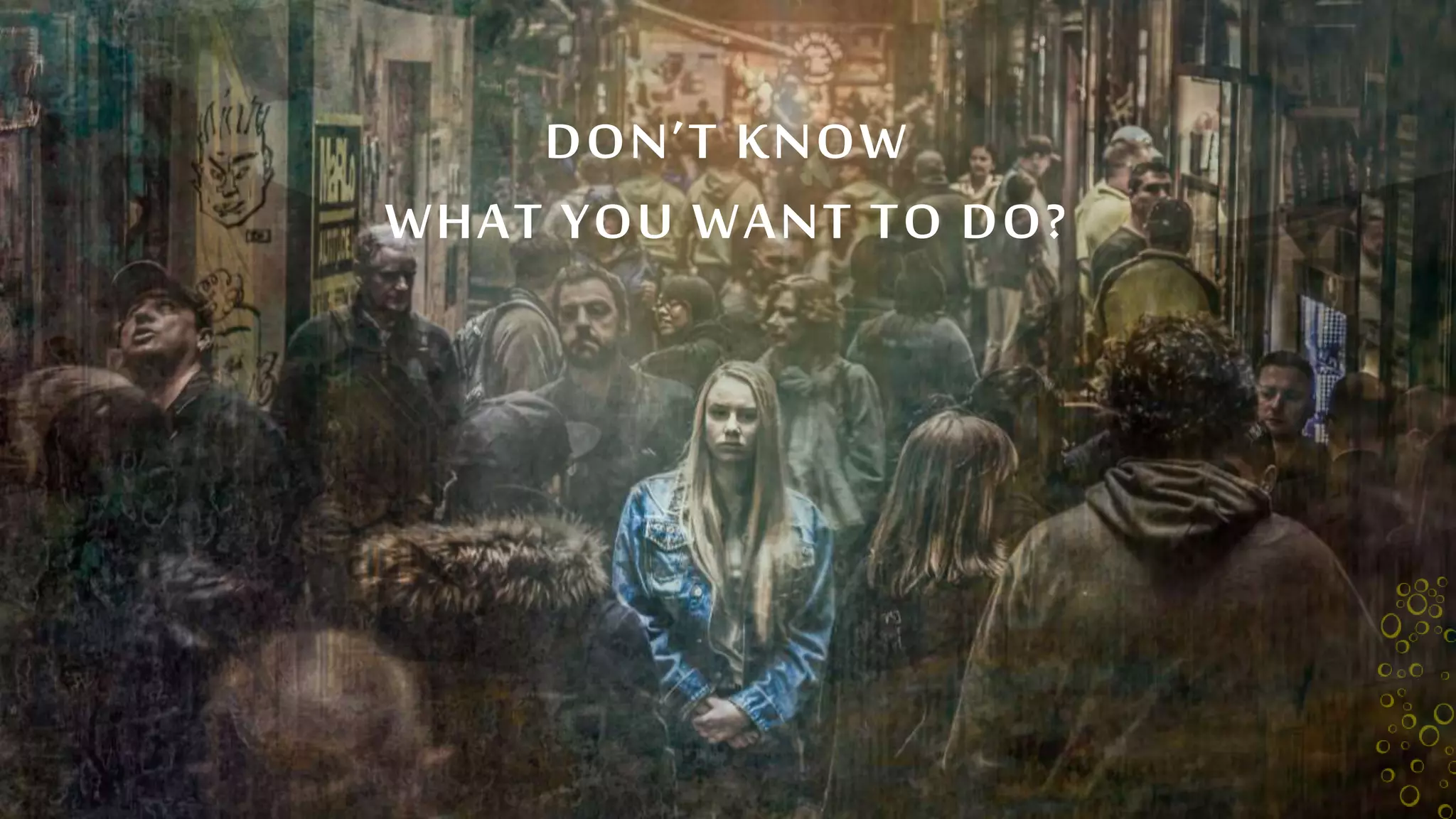 DON’T KNOW
WHAT YOU WANT TO DO?
 