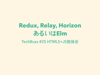 Redux, Relay, Horizon
あるいはElm
TechBuzz #25 HTML5+JS勉強会
 