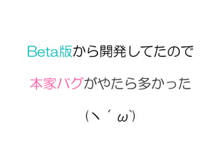 Beta版から開発してたので
本家バグがやたら多かった
(ヽ´ω`)
 