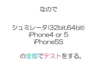なので
シュミレータ(32bit,64bit)
iPhone4  or  5
iPhone5S
  の全部でテストをする。
 