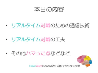 本日の内容
•    リアルタイム対戦のための通信技術
•    リアルタイム対戦の工夫
•    その他ハマった点などなど
BrainWarsはcocos2d-x3.0で作られてます!
 