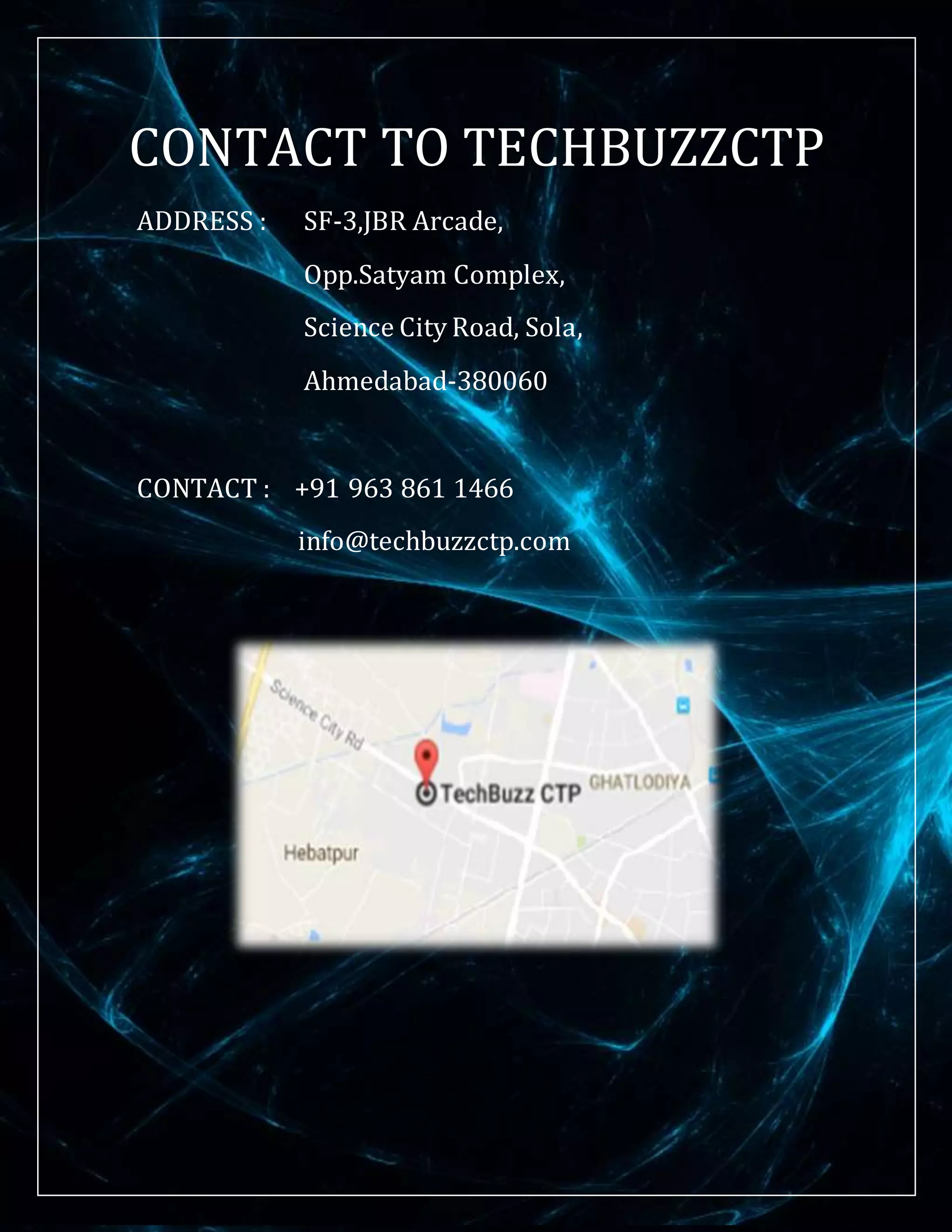 CONTACT TO TECHBUZZCTP
ADDRESS : SF-3,JBR Arcade,
Opp.Satyam Complex,
Science City Road, Sola,
Ahmedabad-380060
CONTACT : +91 963 861 1466
info@techbuzzctp.com
 