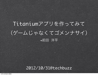 Titaniumアプリを作ってみて
       （ゲームじゃなくてゴメンナサイ）
                       !前田 洋平




                  2012/10/31@techbuzz
12年10月30日火曜日
 