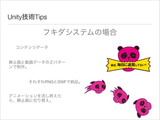 Unity技術Tips
フキダシステムの場合
コンテンツデータ
静止画と動画データの２パター
ンで制作。
それぞれPNGとSWFで納品。
アニメーションを流し終えた
ら、静止画に切り替え。
 