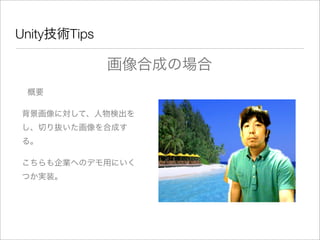 Unity技術Tips
概要
こちらも企業へのデモ用にいく
つか実装。
背景画像に対して、人物検出を
し、切り抜いた画像を合成す
る。
画像合成の場合
 