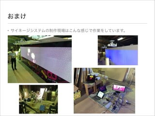 おまけ
• サイネージシステムの制作現場はこんな感じで作業をしています。
 