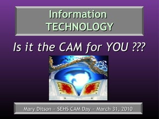 Information  TECHNOLOGY Mary Ditson ~ SEHS CAM Day ~ March 31, 2010 Is it the CAM for YOU ??? 
