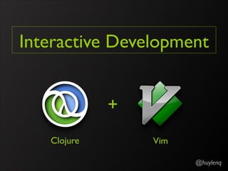 Interactive Development
@huylenq
Clojure Vim
+
 