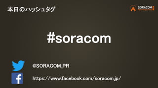 本日のハッシュタグ
#soracom
@SORACOM_PR
https://www.facebook.com/soracom.jp/
 