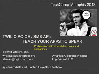TechCamp Memphis 2013

TWILIO VOICE / SMS API:
TEACH YOUR APPS TO SPEAK
Post-session with extra slides, notes and
annotations.

Stewart Whaley, Esq.
whaleysa@archildrens.org
stewart@logicurrent.com
@stewartwhaley => Twitter, LinkedIn

Arkansas Children‟s Hospital
LogiCurrent, LLC

 