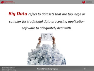 12/12/2018 11Demetris Trihinas
trihinas.d@unic.ac.cy
11Tutorial | TechCamp Cyprus
Department of
Computer Science
Big Data refers to datasets that are too large or
complex for traditional data-processing application
software to adequately deal with.
 