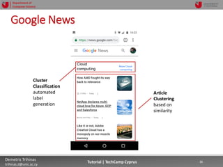 12/12/2018 36Demetris Trihinas
trihinas.d@unic.ac.cy
36Tutorial | TechCamp Cyprus
Department of
Computer Science
Google News
Article
Clustering
based on
similarity
Cluster
Classification
automated
label
generation
 