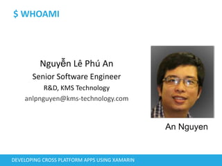 $ WHOAMI
Nguyễn Lê Phú An
Senior Software Engineer
R&D, KMS Technology
anlpnguyen@kms-technology.com
DEVELOPING CROSS PLATFORM APPS USING XAMARIN
An Nguyen
 