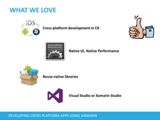WHAT WE LOVE
DEVELOPING CROSS PLATFORM APPS USING XAMARIN
Cross-platform development in C#
Native UI, Native Performance
Reuse native libraries
Visual Studio or Xamarin Studio
 