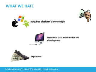 WHAT WE HATE
DEVELOPING CROSS PLATFORM APPS USING XAMARIN
Requires platform’s knowledge
Expensive!
Need Mac OS X machine for iOS
development
 