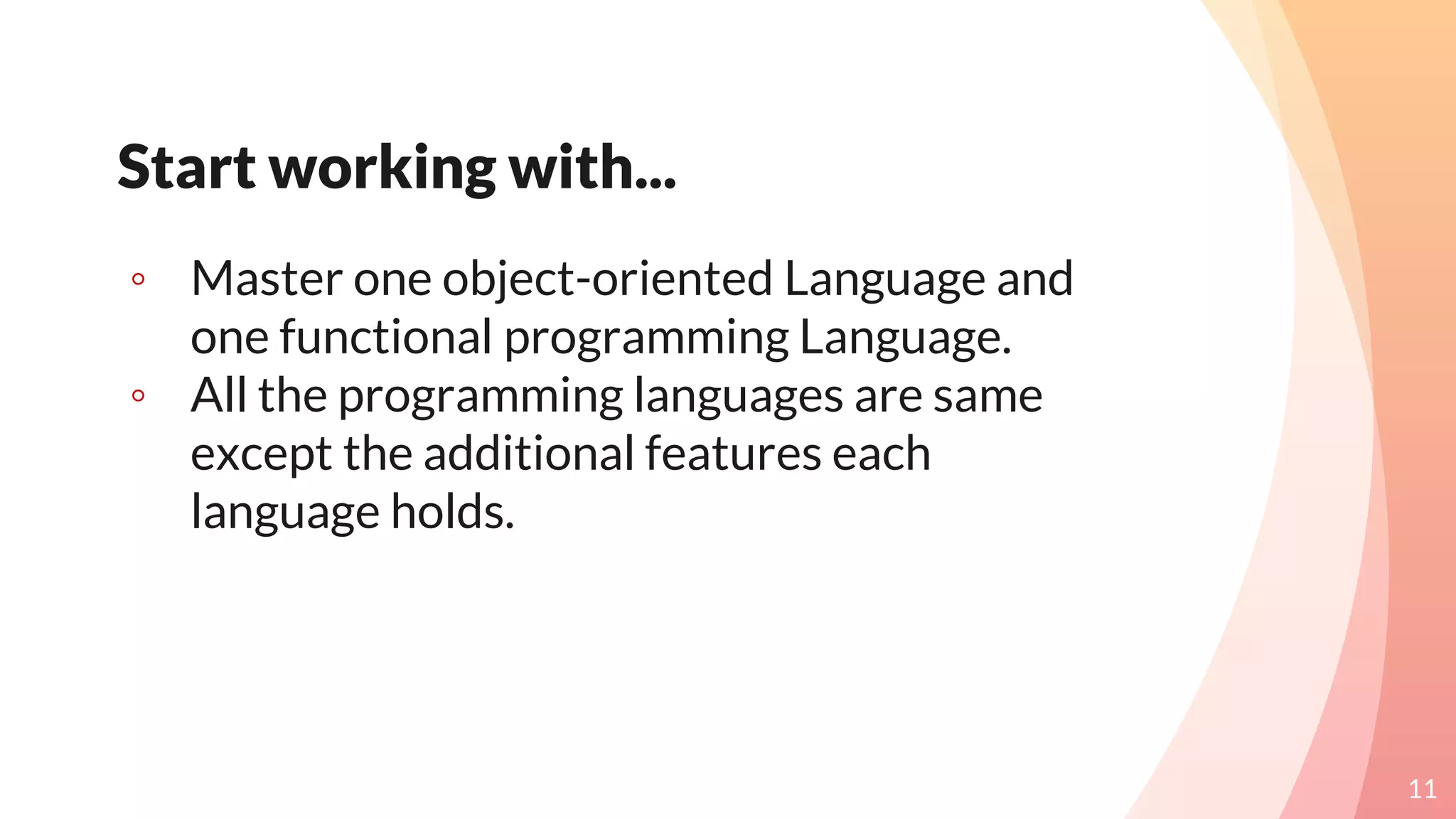 Start working with...
◦ Master one object-oriented Language and
one functional programming Language.
◦ All the programming languages are same
except the additional features each
language holds.
11
 