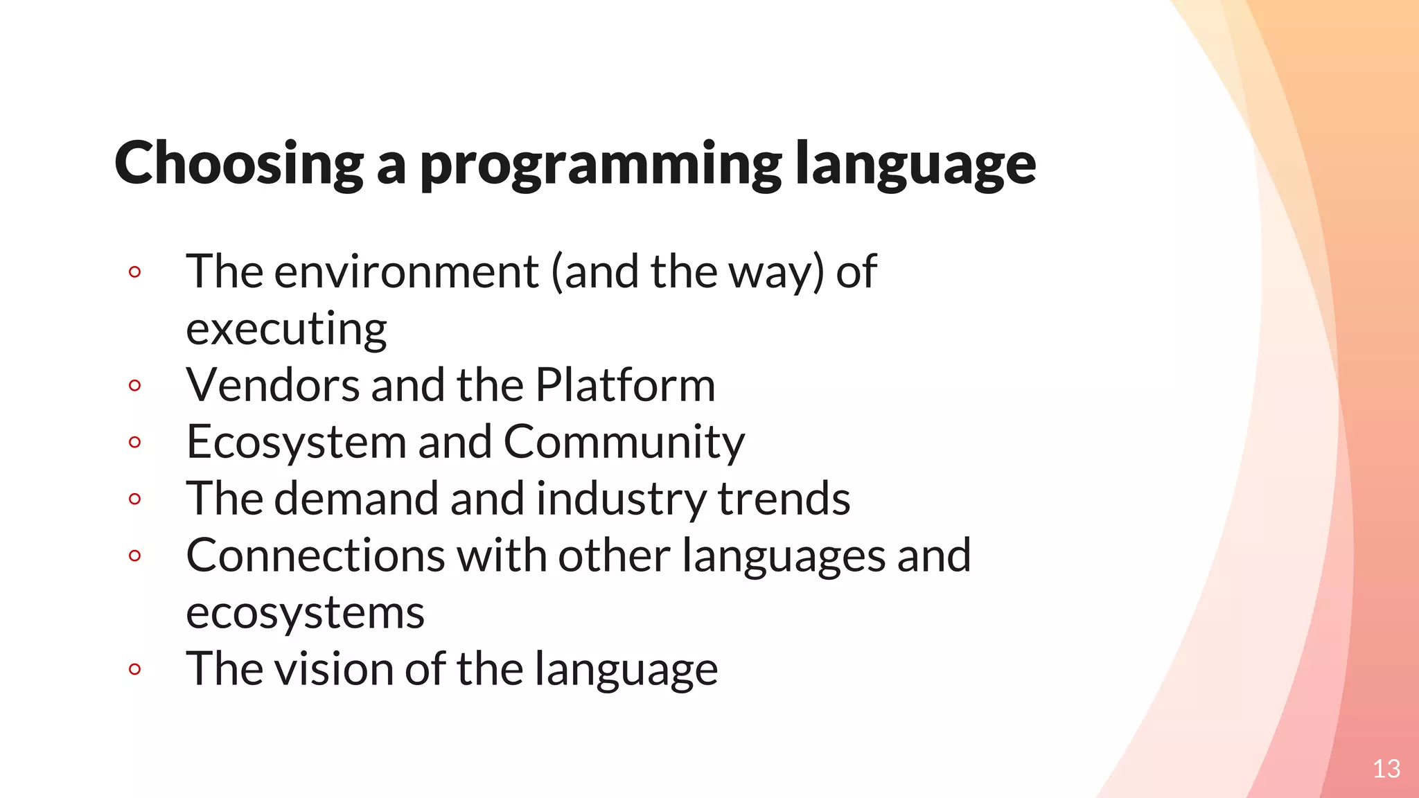 Choosing a programming language
◦ The environment (and the way) of
executing
◦ Vendors and the Platform
◦ Ecosystem and Community
◦ The demand and industry trends
◦ Connections with other languages and
ecosystems
◦ The vision of the language
13
 