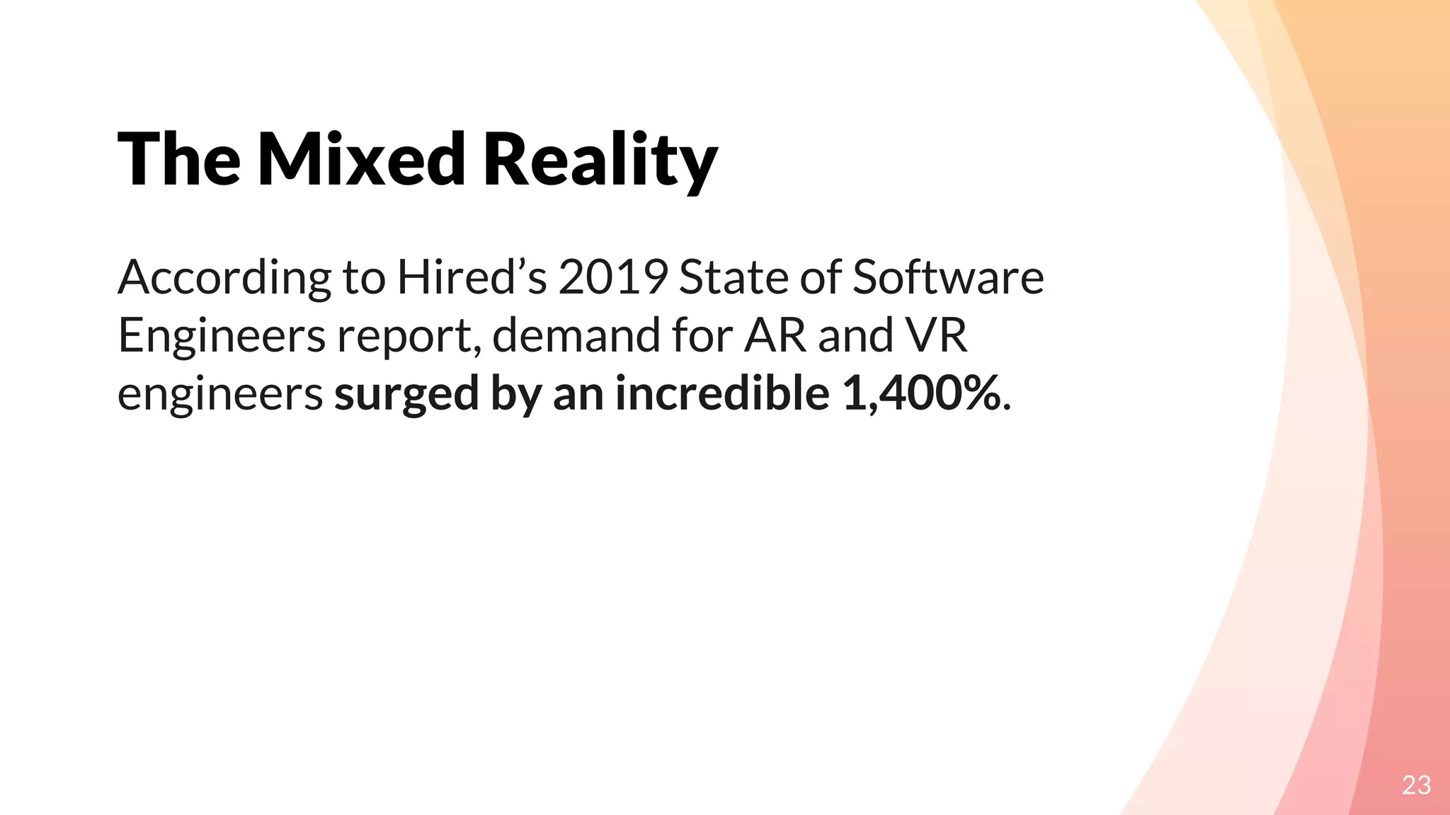 The Mixed Reality
23
According to Hired’s 2019 State of Software
Engineers report, demand for AR and VR
engineers surged by an incredible 1,400%.
 