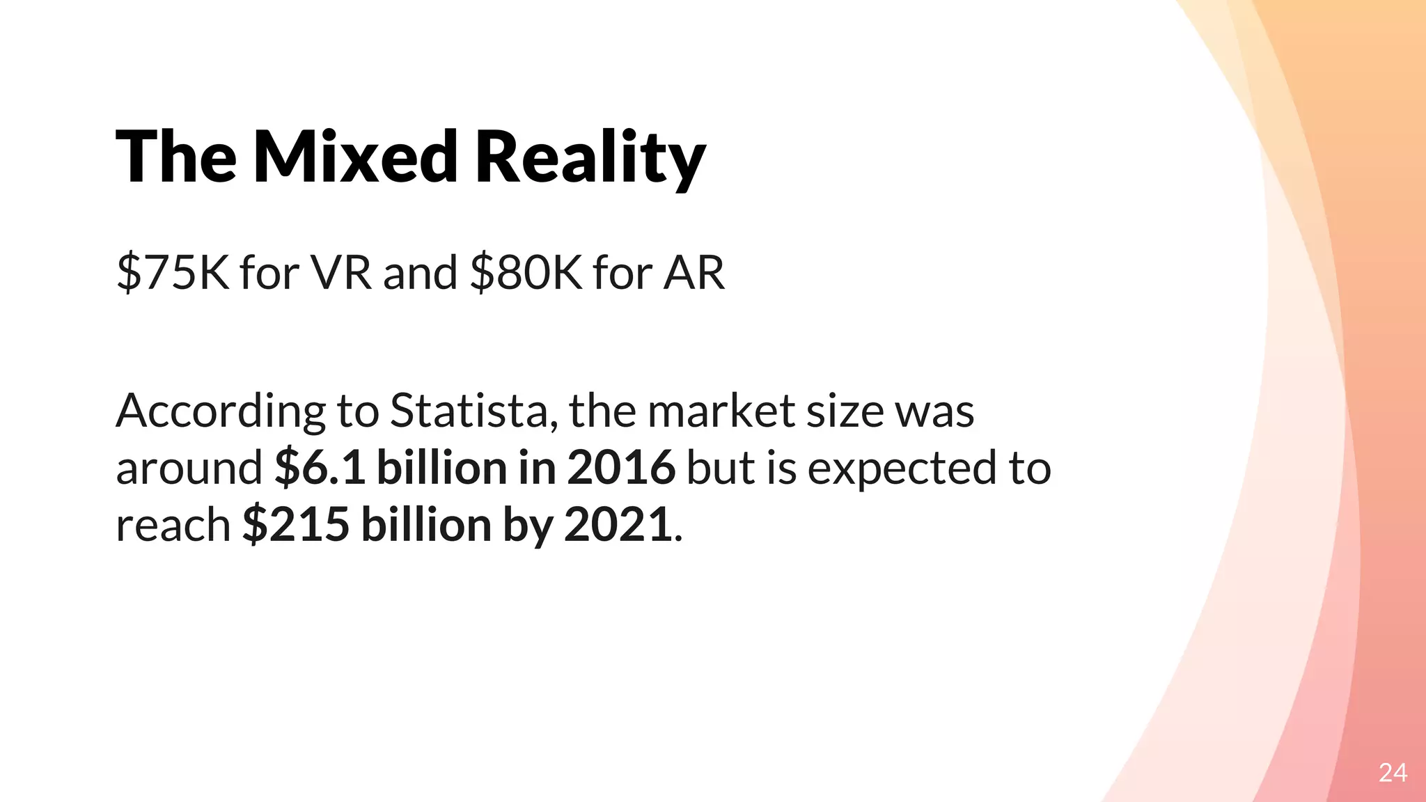 The Mixed Reality
24
$75K for VR and $80K for AR
According to Statista, the market size was
around $6.1 billion in 2016 but is expected to
reach $215 billion by 2021.
 