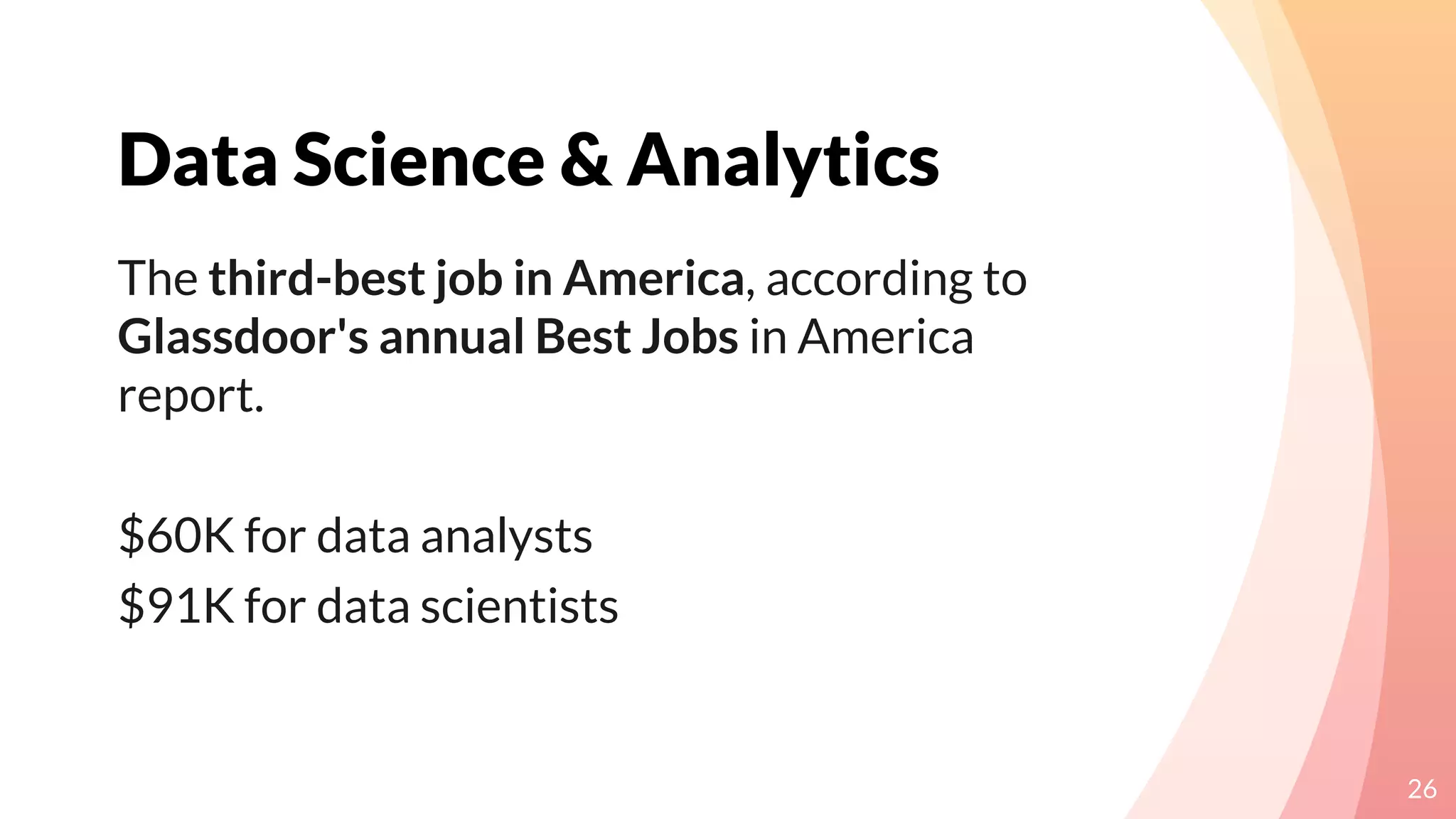 Data Science & Analytics
26
The third-best job in America, according to
Glassdoor's annual Best Jobs in America
report.
$60K for data analysts
$91K for data scientists
 