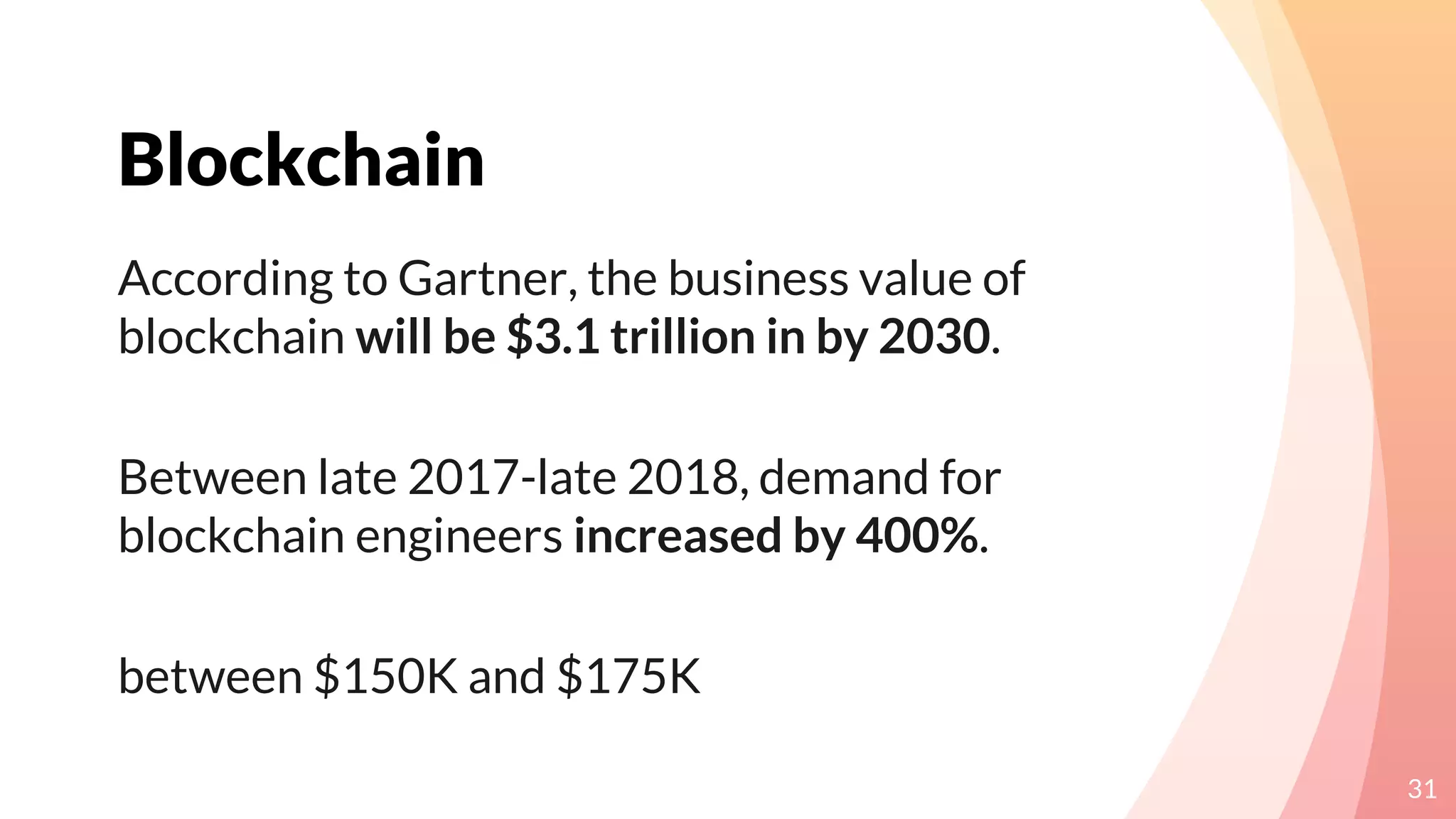 Blockchain
31
According to Gartner, the business value of
blockchain will be $3.1 trillion in by 2030.
Between late 2017-late 2018, demand for
blockchain engineers increased by 400%.
between $150K and $175K
 