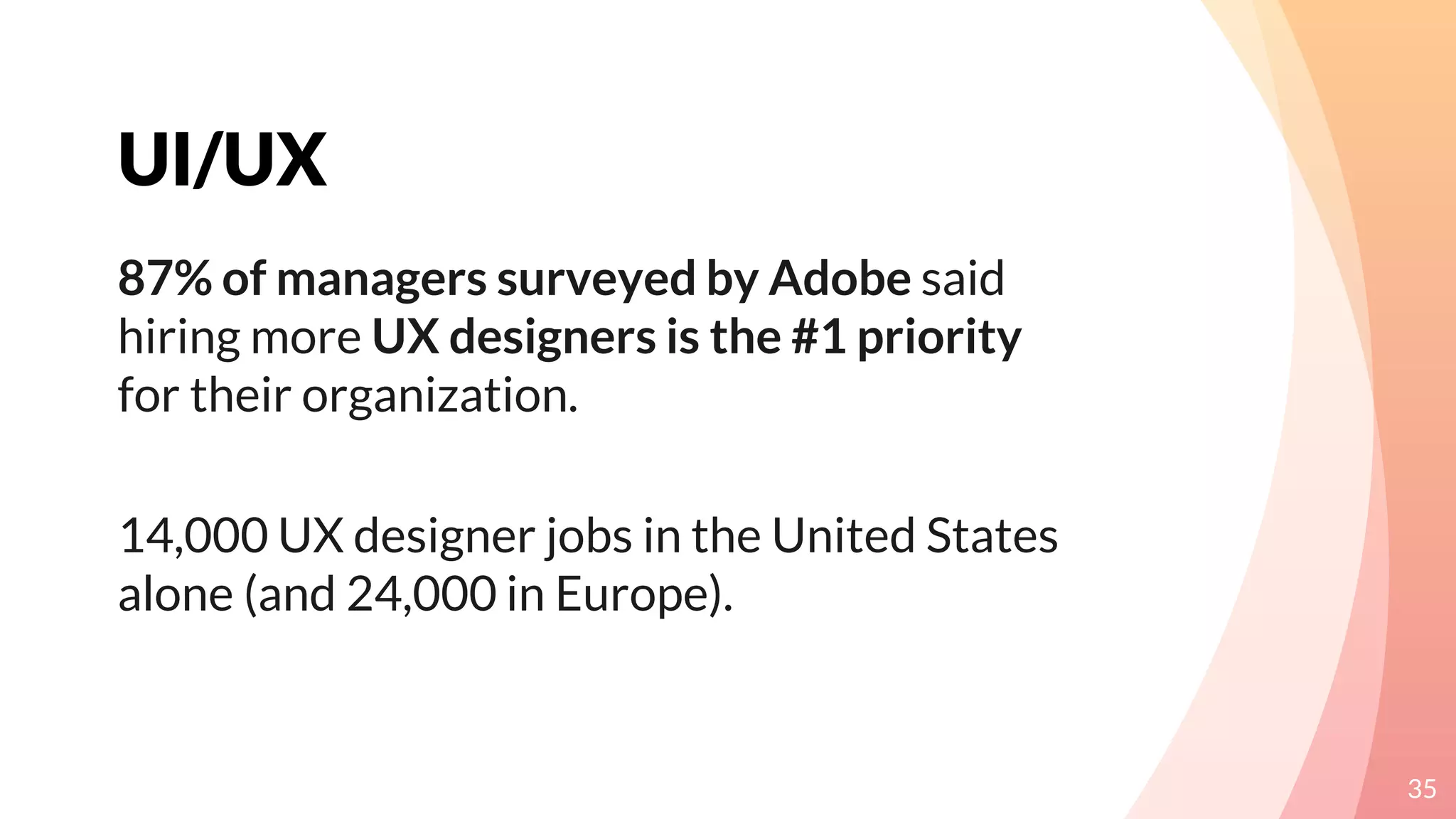 UI/UX
35
87% of managers surveyed by Adobe said
hiring more UX designers is the #1 priority
for their organization.
14,000 UX designer jobs in the United States
alone (and 24,000 in Europe).
 