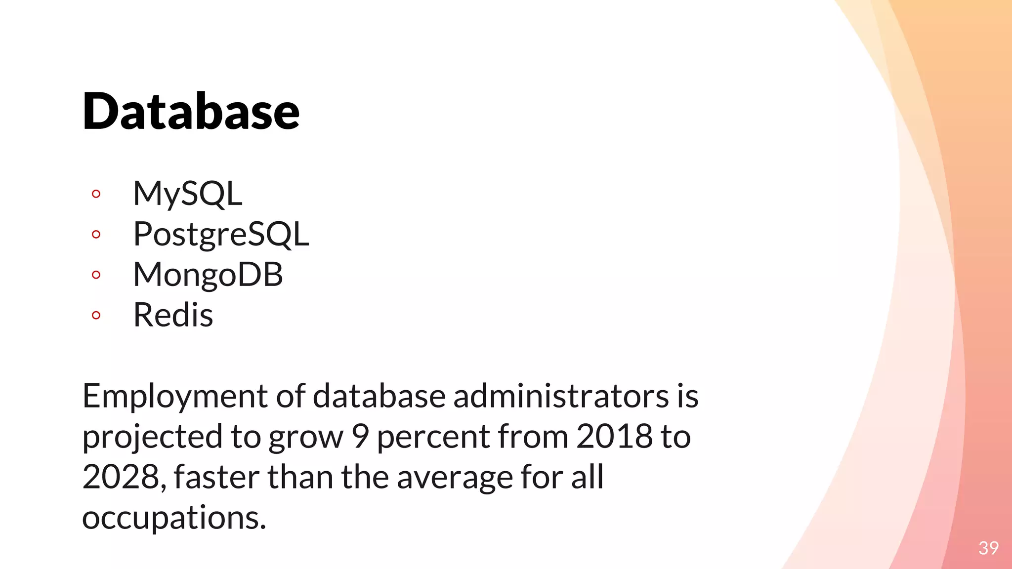 Database
39
◦ MySQL
◦ PostgreSQL
◦ MongoDB
◦ Redis
Employment of database administrators is
projected to grow 9 percent from 2018 to
2028, faster than the average for all
occupations.
 