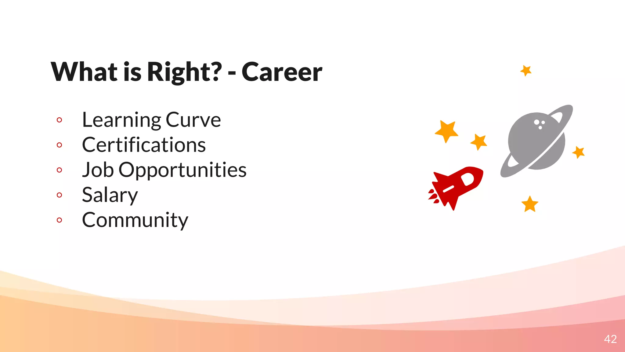 42
What is Right? - Career
◦ Learning Curve
◦ Certifications
◦ Job Opportunities
◦ Salary
◦ Community
 