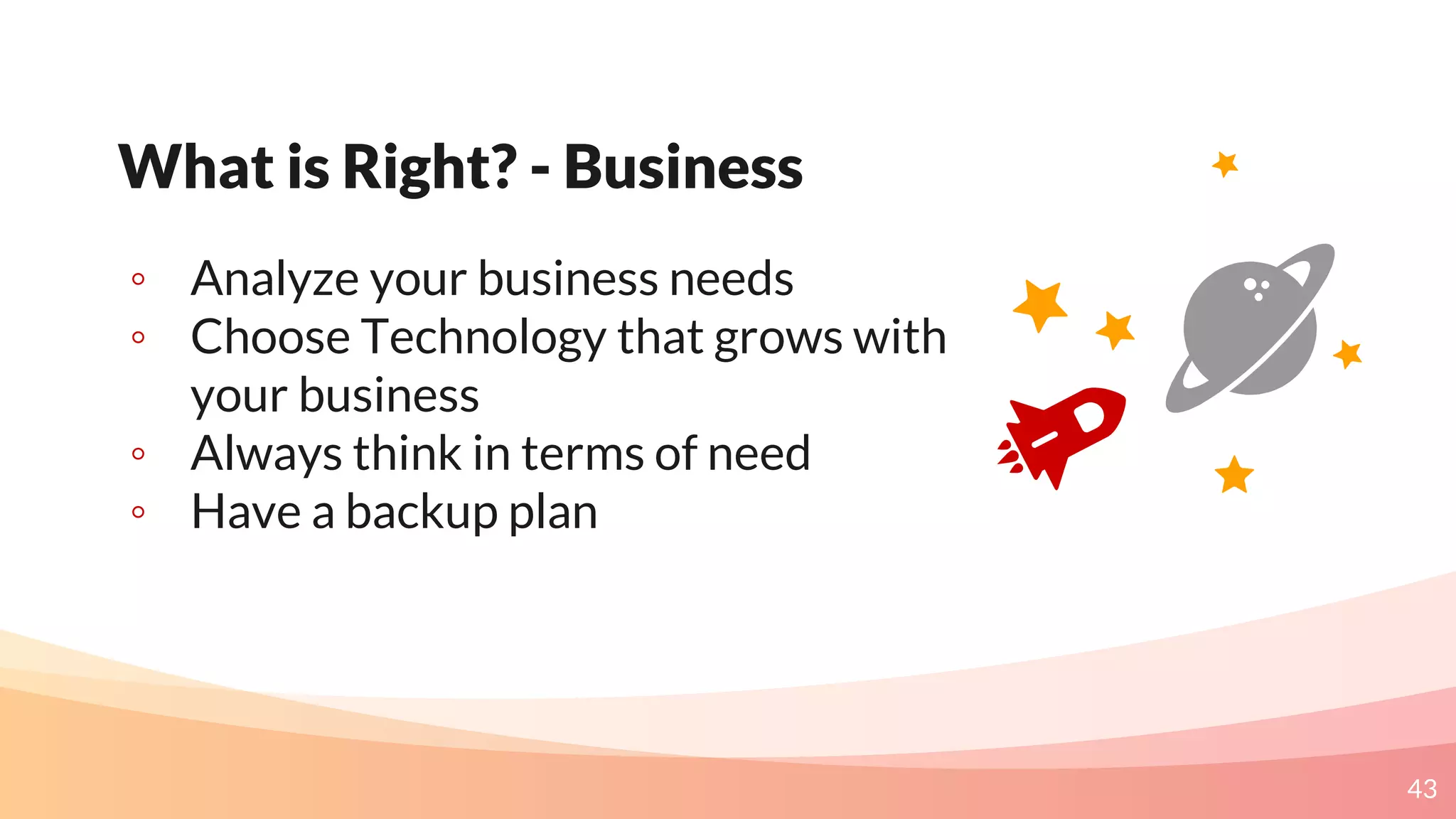 43
What is Right? - Business
◦ Analyze your business needs
◦ Choose Technology that grows with
your business
◦ Always think in terms of need
◦ Have a backup plan
 