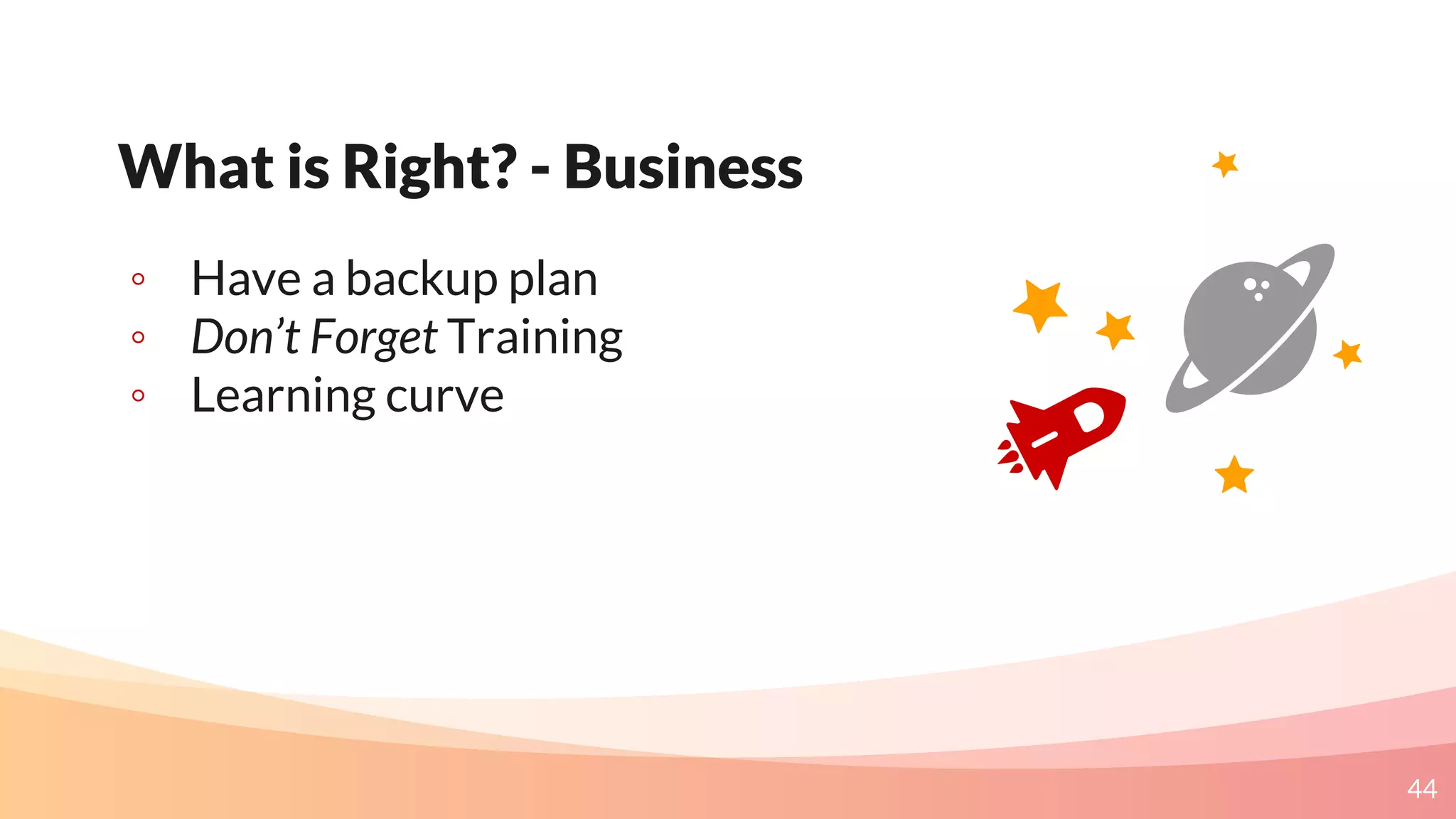 44
What is Right? - Business
◦ Have a backup plan
◦ Don’t Forget Training
◦ Learning curve
 