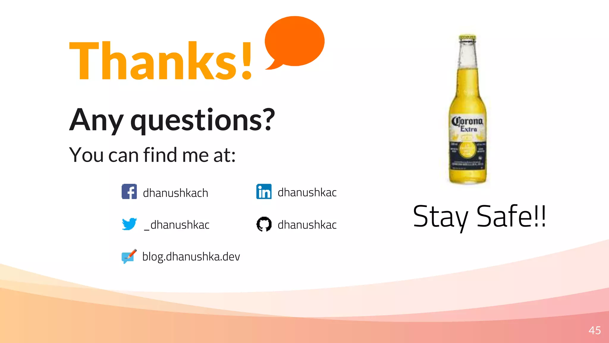 45
Thanks!
Any questions?
You can find me at:
dhanushkach
_dhanushkac
dhanushkac
dhanushkac
blog.dhanushka.dev
Stay Safe!!
 