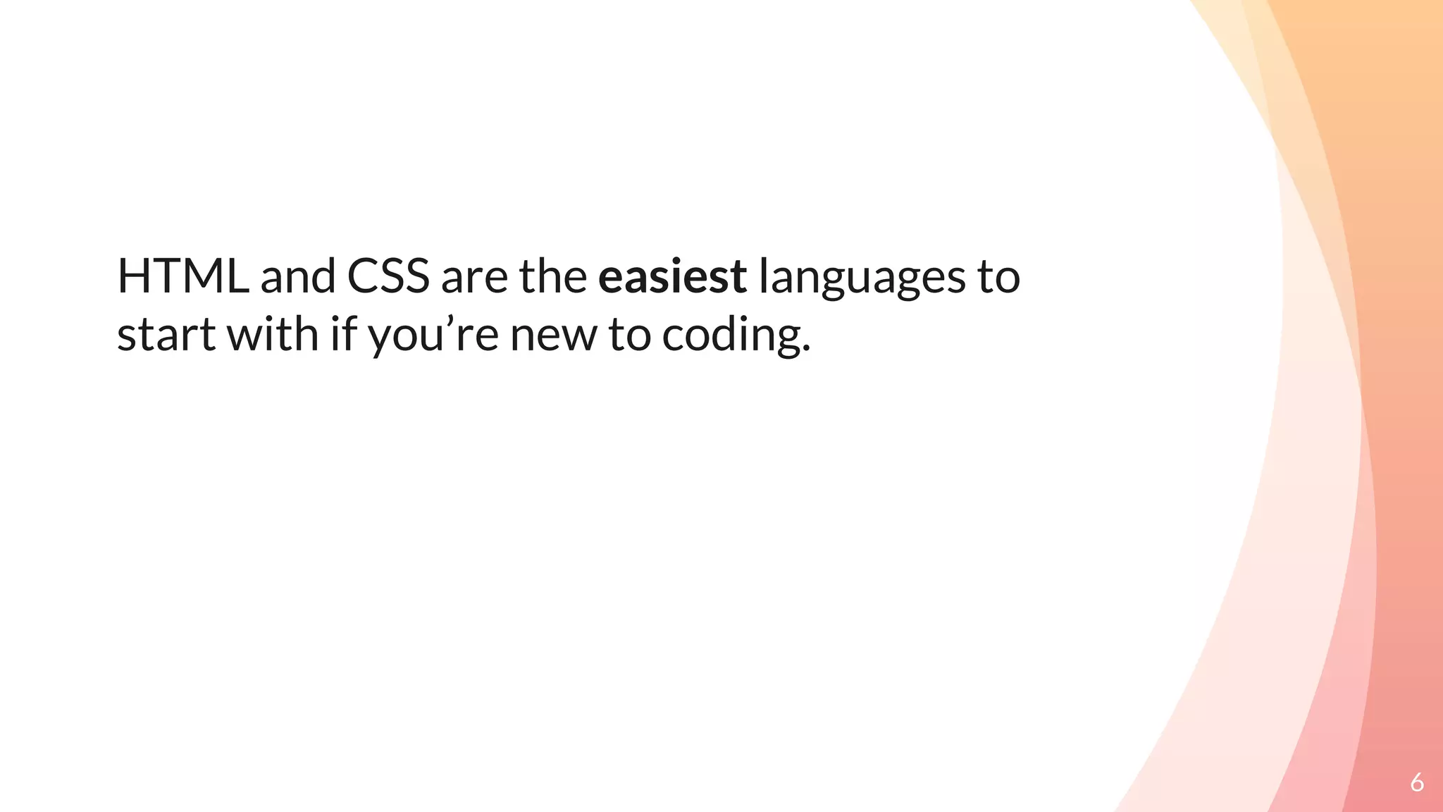 HTML and CSS are the easiest languages to
start with if you’re new to coding.
6
 