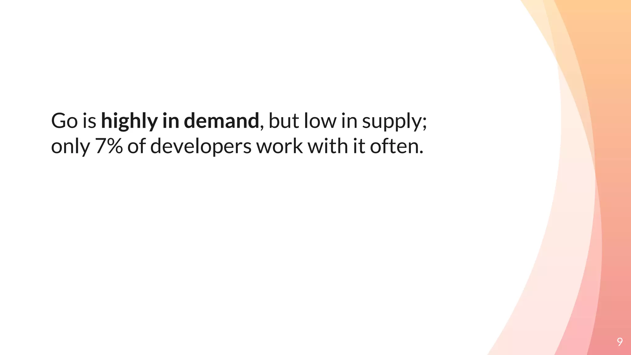Go is highly in demand, but low in supply;
only 7% of developers work with it often.
9
 