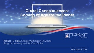 Global Consciousness:
Coming of Age for the Planet
William E. Halal, George Washington University,
Bangkok University, and TechCast Global
WSF What If: 2014
 