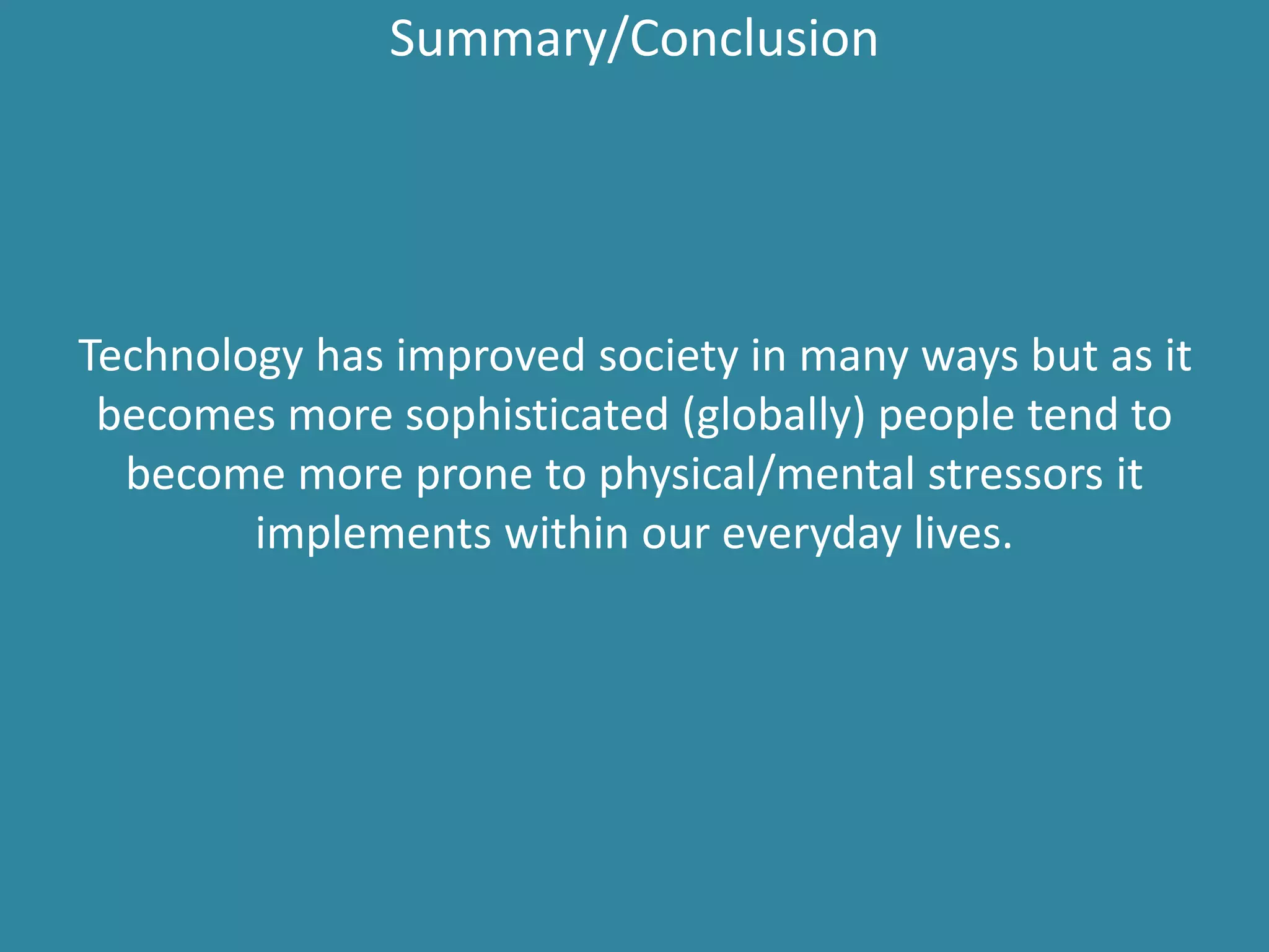 Summary/Conclusion
Technology has improved society in many ways but as it
becomes more sophisticated (globally) people tend to
become more prone to physical/mental stressors it
implements within our everyday lives.
 