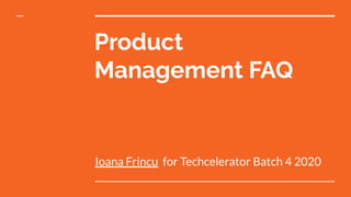 Product
Management FAQ
Ioana Frincu for Techcelerator Batch 4 2020
 