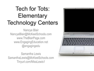 Tech for Tots:ElementaryTechnology Centers Nancye Blair NancyeBlair@McKeelSchools.com www.TheBlairPage.com www.EngagingEducation.net @engagingedu Samantha Lewis SamanthaLewis@McKeelSchools.com Tinyurl.com/MissLewis1 